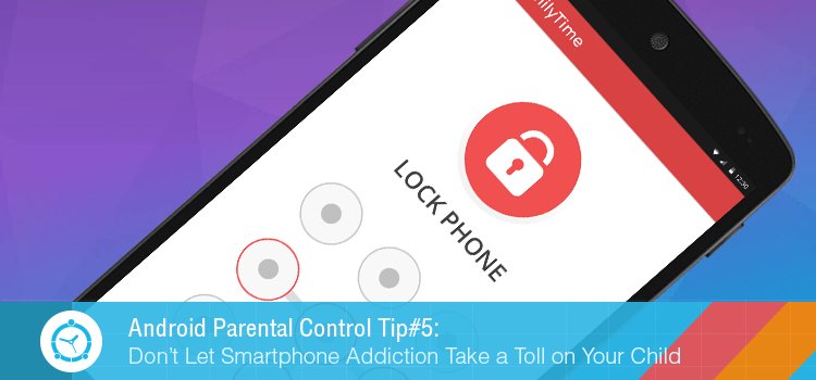 Android Parental Tip#5: Don’t Let Smartphone Addiction Take a Toll on Your Child
