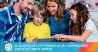 5 POSITIVE ACTS FOR PARENTS WHEN THEIR CHILDREN ENTER THE DIGITAL WORLD!