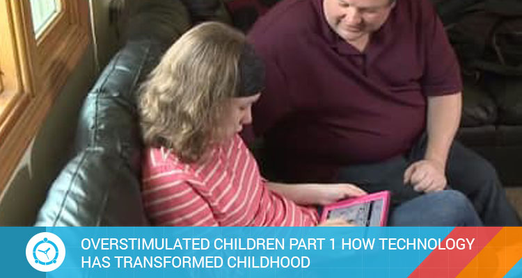 OVERSTIMULATED CHILDREN PART I: HOW TECHNOLOGY HAS TRANSFORMED CHILDHOOD?