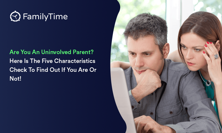 ARE YOU AN UNINVOLVED PARENT? HERE IS THE FIVE CHARACTERISTICS CHECK TO FIND OUT IF YOU ARE OR NOT!