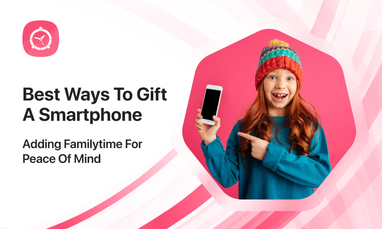 Best Ways to Gift a Smartphone- Adding FamilyTime for Peace of Mind